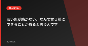若い衆が続かない、なんて言う前にできることがあると思うんです