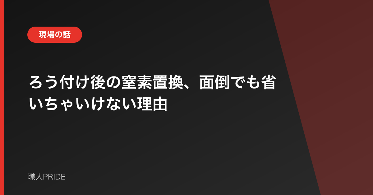 ろう付け後の窒素置換、面倒でも省いちゃいけない理由