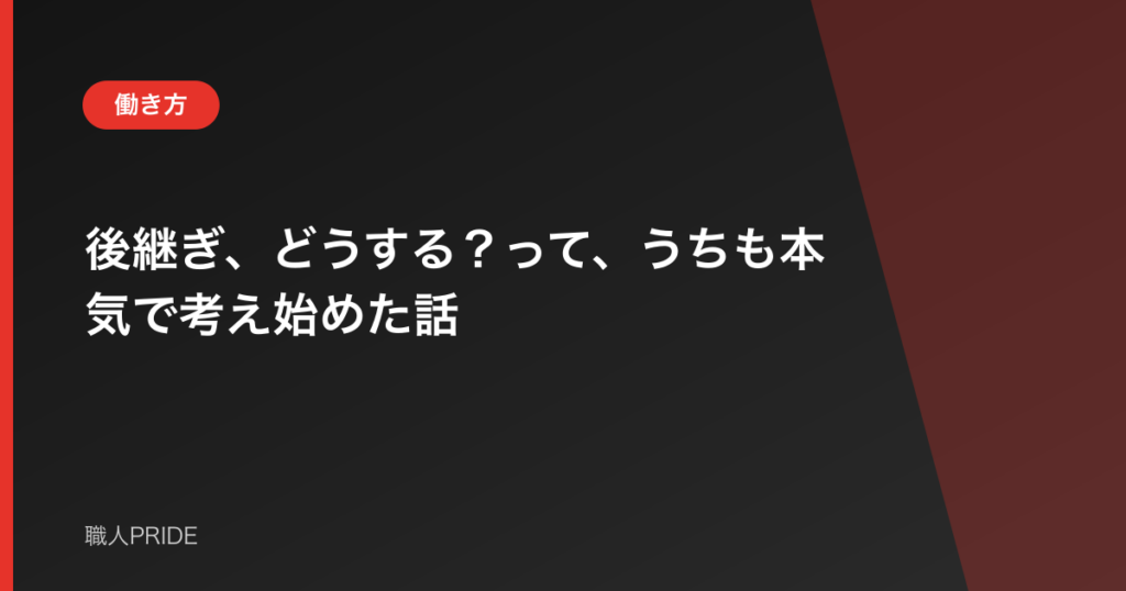 後継ぎ、どうする？って、うちも本気で考え始めた話