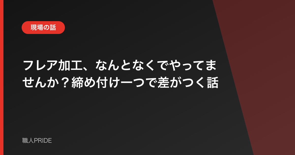 フレア加工、なんとなくでやってませんか?締め付け一つで差がつく話