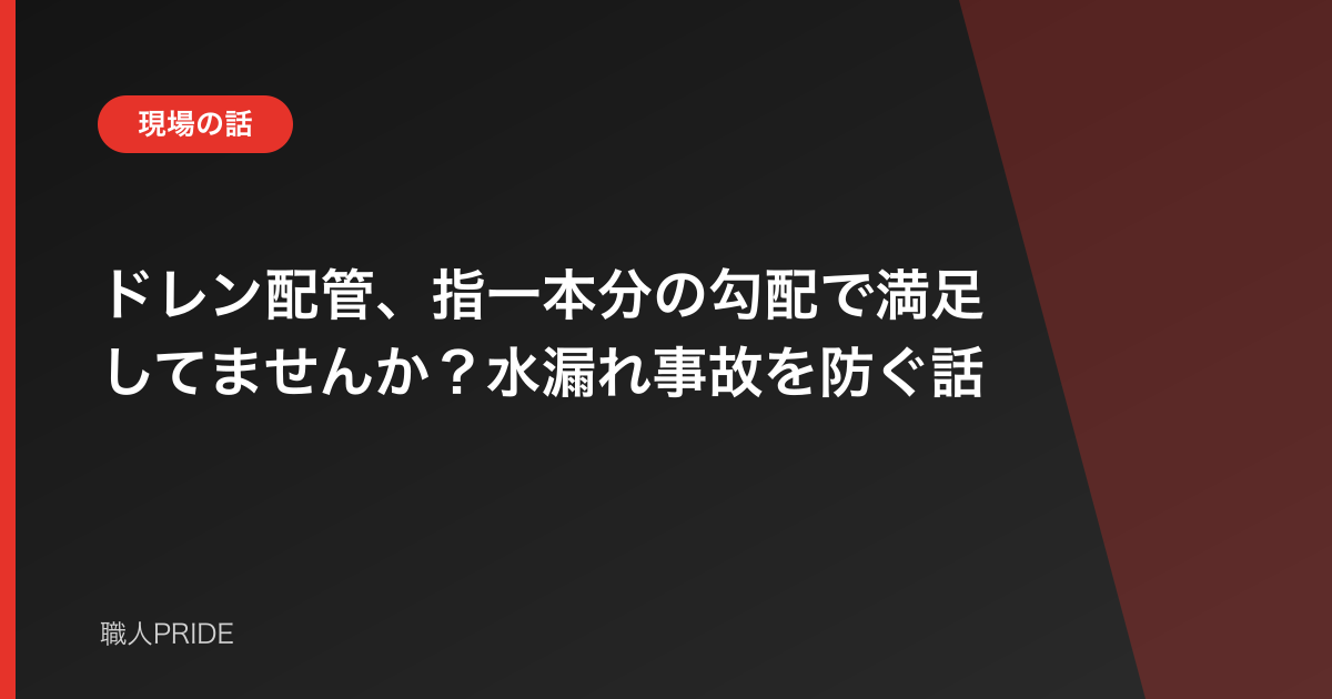 ドレン配管、指一本分の勾配で満足してませんか？水漏れ事故を防ぐ話