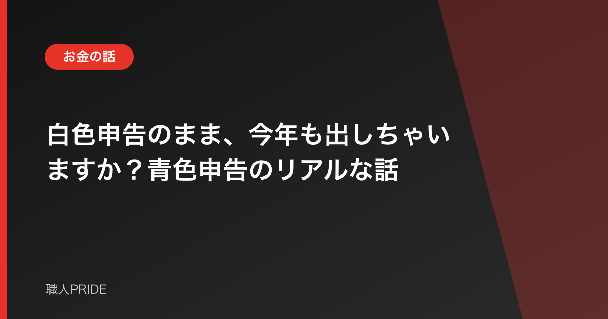 白色申告のまま、今年も出しちゃいますか？青色申告のリアルな話