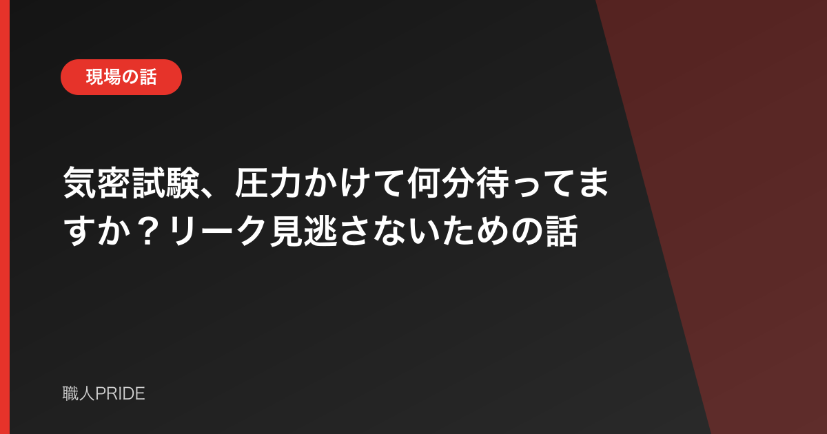 気密試験、圧力かけて何分待ってますか？リーク見逃さないための話