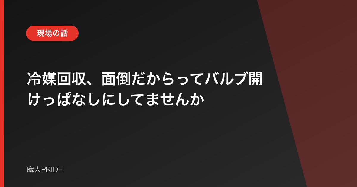 冷媒回収、面倒だからってバルブ開けっぱなしにしてませんか