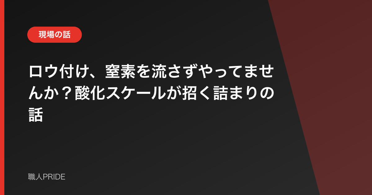 ロウ付け、窒素を流さずやってませんか?酸化スケールが招く詰まりの話