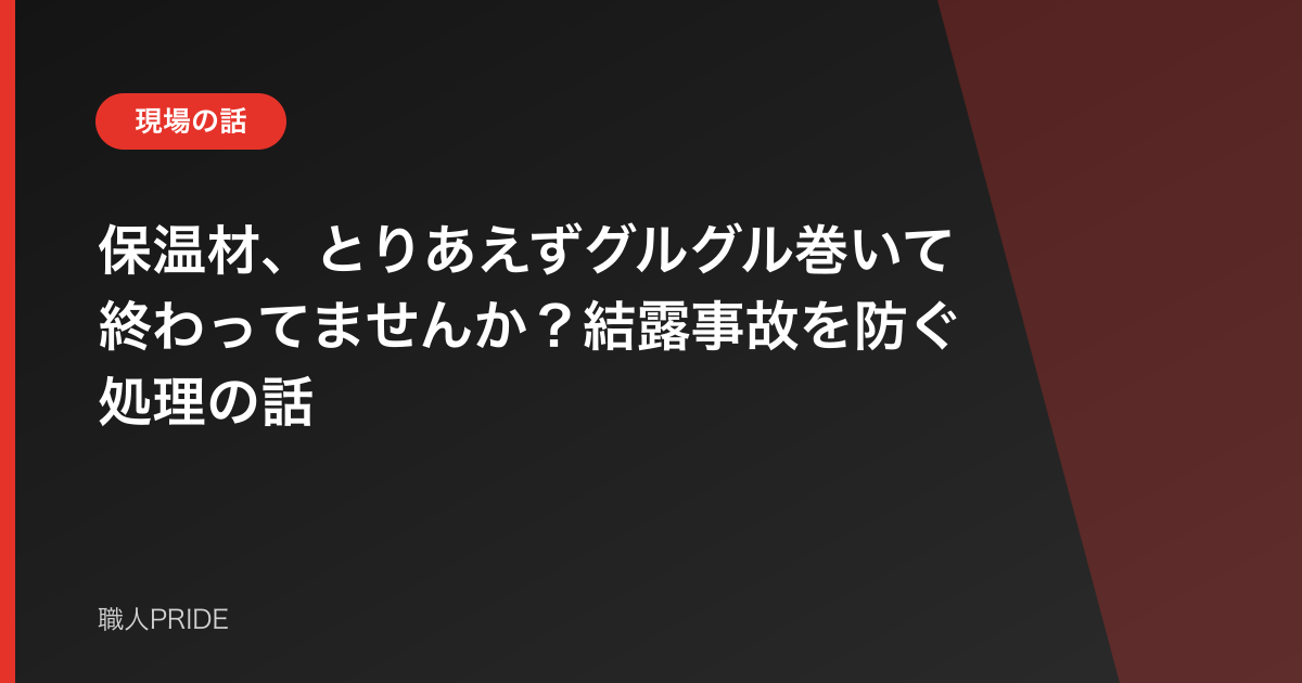保温材、とりあえずグルグル巻いて終わってませんか?結露事故を防ぐ処理の話