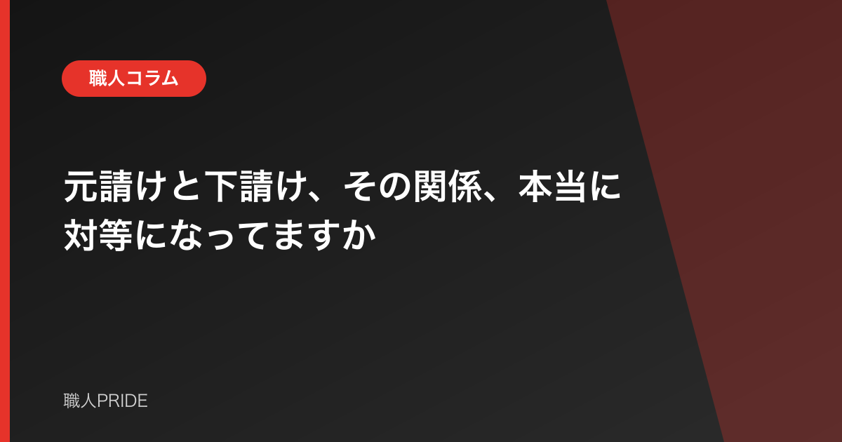 元請けと下請け、その関係、本当に対等になってますか