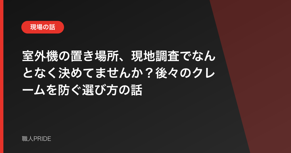 室外機の置き場所、現地調査でなんとなく決めてませんか?後々のクレームを防ぐ選び方の話
