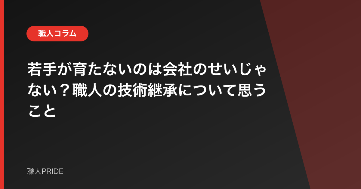 若手が育たないのは会社のせいじゃない？職人の技術継承について思うこと