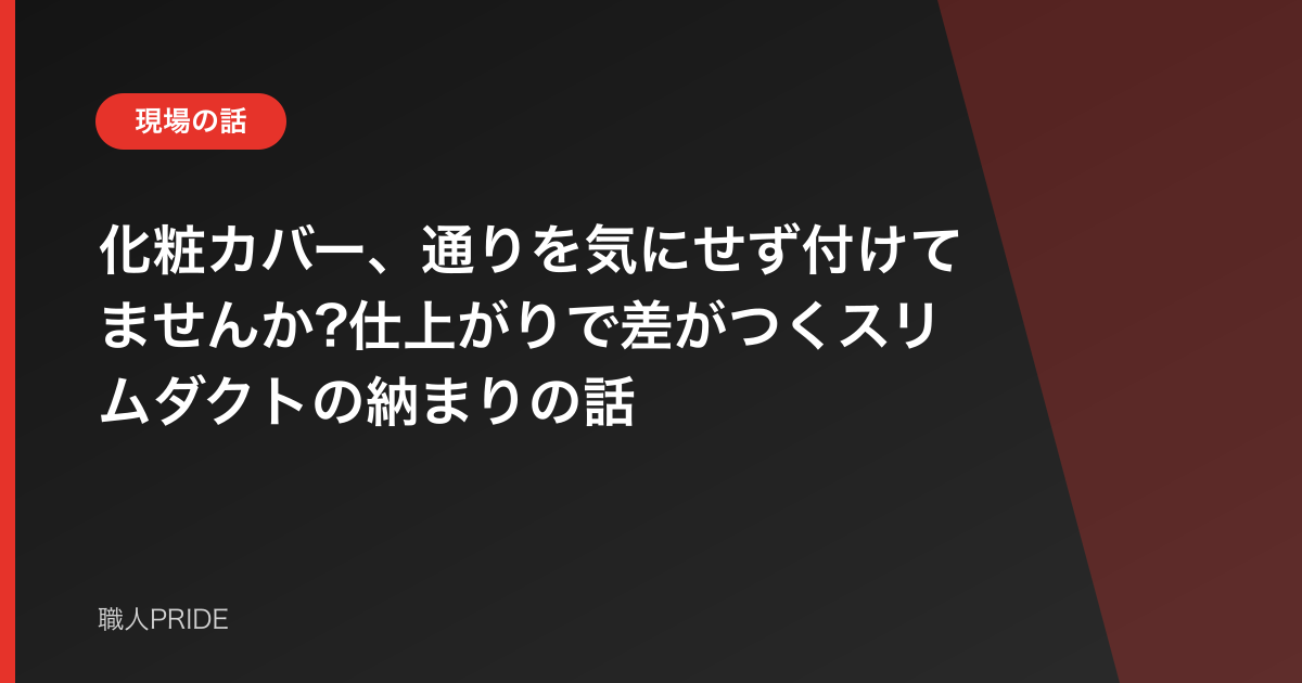 化粧カバー、通りを気にせず付けてませんか?仕上がりで差がつくスリムダクトの納まりの話