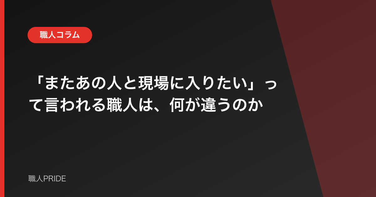 「またあの人と現場に入りたい」って言われる職人は、何が違うのか