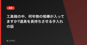 工具箱の中、何年物の相棒が入ってますか?道具を長持ちさせる手入れの話