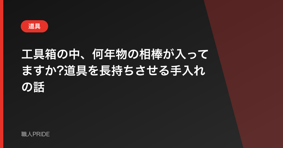 工具箱の中、何年物の相棒が入ってますか?道具を長持ちさせる手入れの話