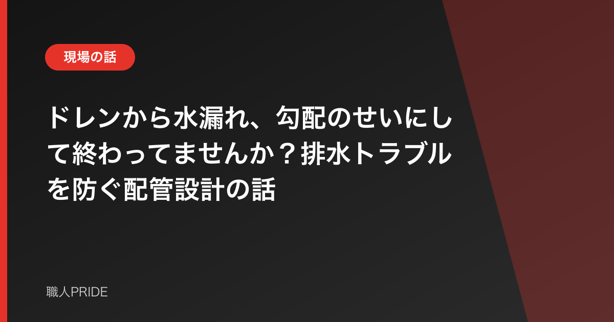 ドレンから水漏れ、勾配のせいにして終わってませんか?排水トラブルを防ぐ配管設計の話