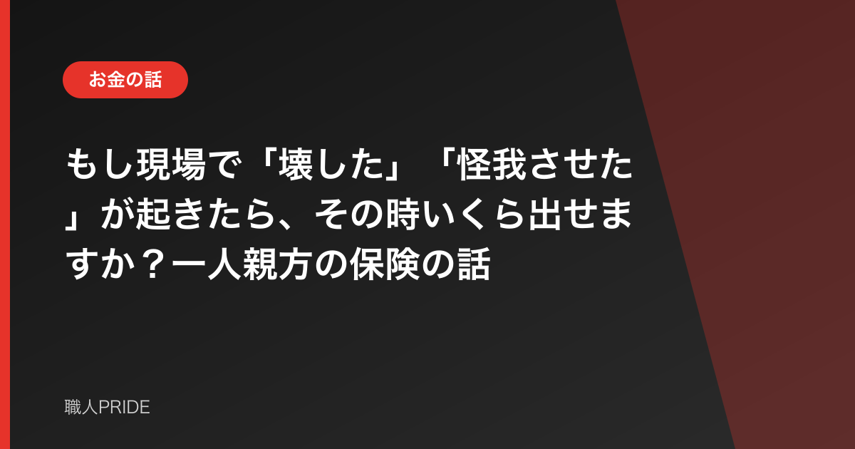 もし現場で「壊した」「怪我させた」が起きたら、その時いくら出せますか?一人親方の保険の話