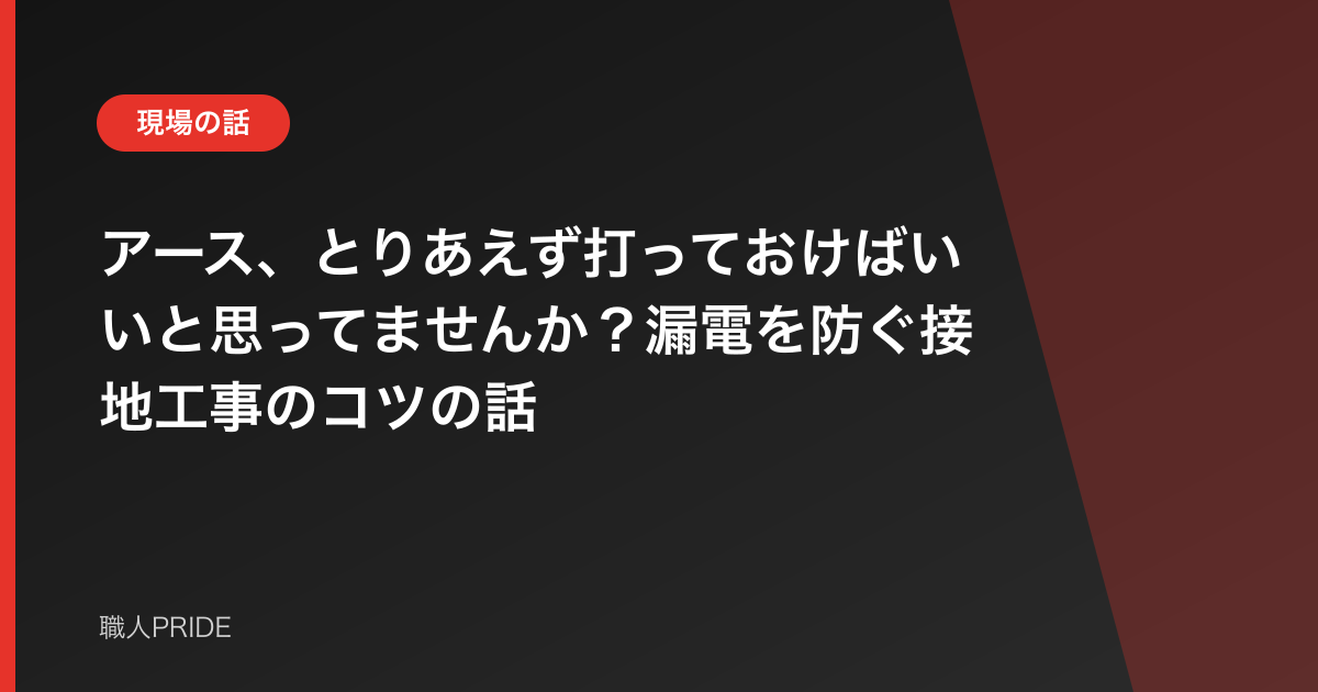 アース、とりあえず打っておけばいいと思ってませんか?漏電を防ぐ接地工事のコツの話