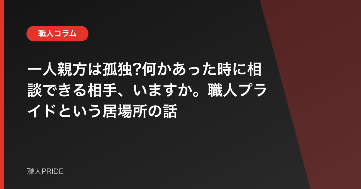 一人親方は孤独?何かあった時に相談できる相手、いますか。職人プライドという居場所の話