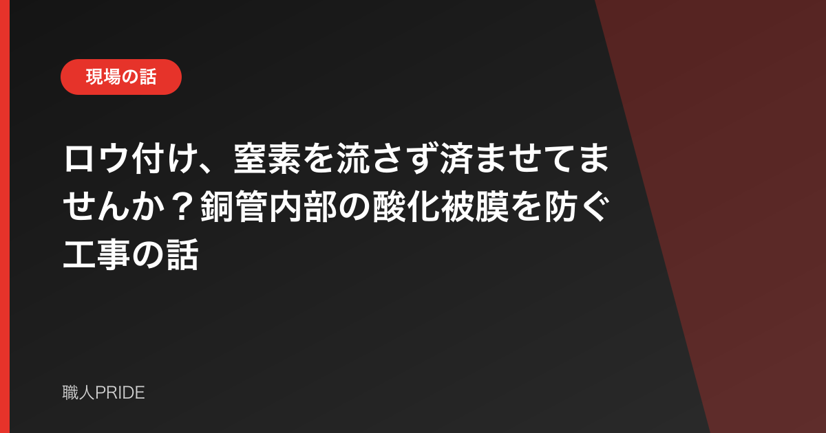ロウ付け、窒素を流さず済ませてませんか?銅管内部の酸化被膜を防ぐ工事の話