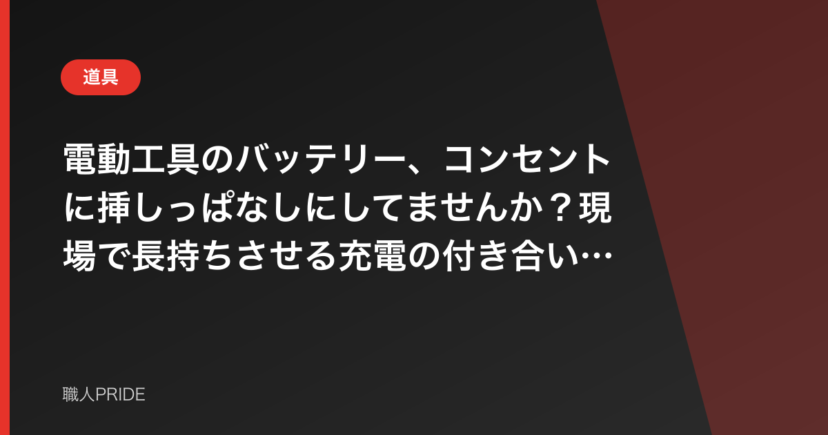 電動工具のバッテリー、コンセントに挿しっぱなしにしてませんか?現場で長持ちさせる充電の付き合い方の話