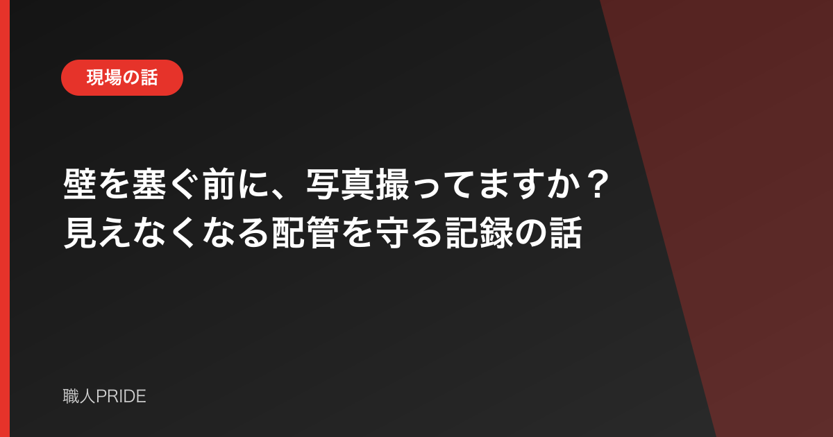壁を塞ぐ前に、写真撮ってますか?見えなくなる配管を守る記録の話