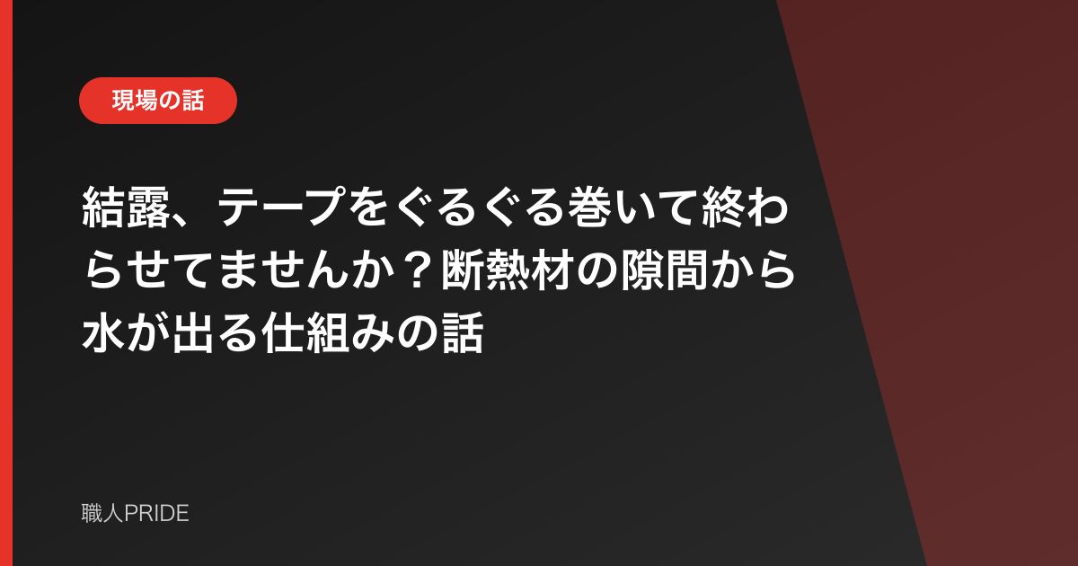 結露、テープをぐるぐる巻いて終わらせてませんか？断熱材の隙間から水が出る仕組みの話