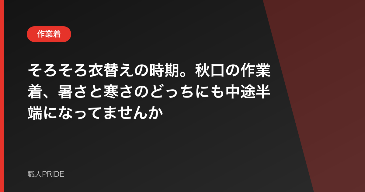そろそろ衣替えの時期。秋口の作業着、暑さと寒さのどっちにも中途半端になってませんか