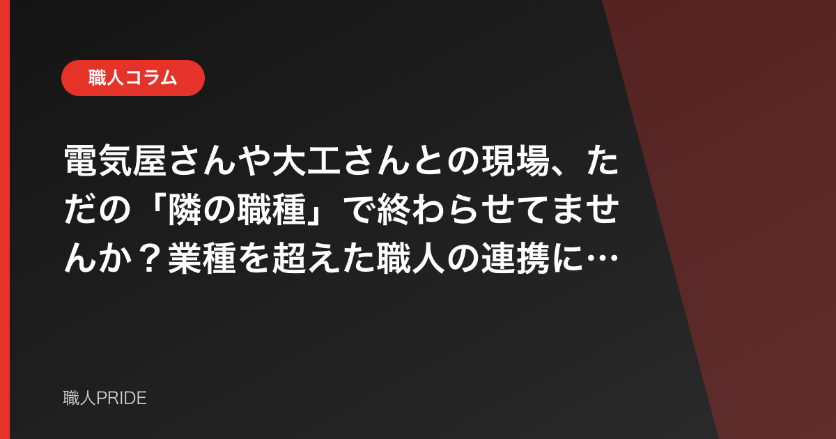 電気屋さんや大工さんとの現場、ただの「隣の職種」で終わらせてませんか？業種を超えた職人の連携について思うこと