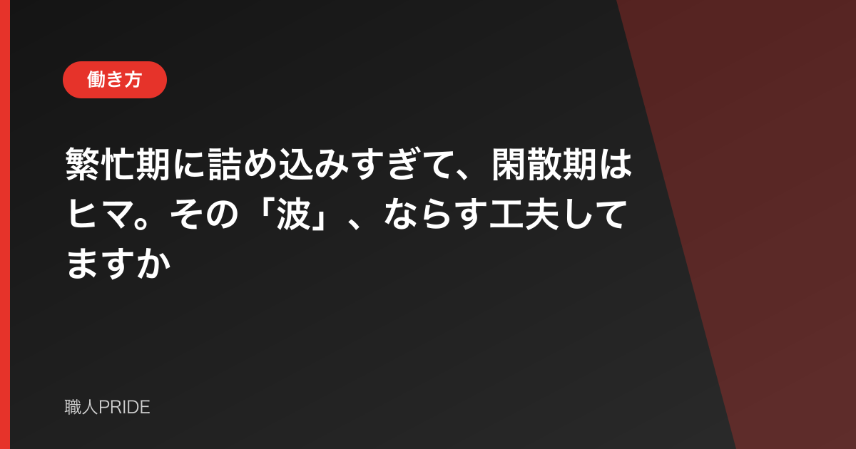 繁忙期に詰め込みすぎて、閑散期はヒマ。その「波」、ならす工夫してますか