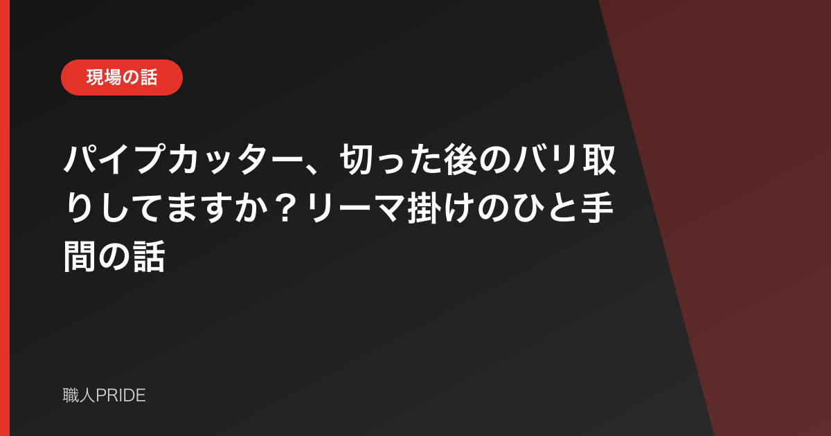 パイプカッター、切った後のバリ取りしてますか?リーマ掛けのひと手間の話