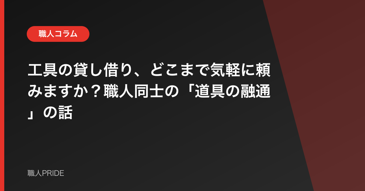 工具の貸し借り、どこまで気軽に頼みますか？職人同士の「道具の融通」の話