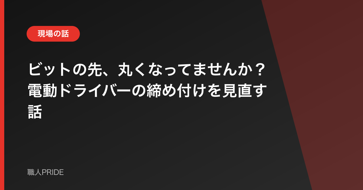 ビットの先、丸くなってませんか？電動ドライバーの締め付けを見直す話