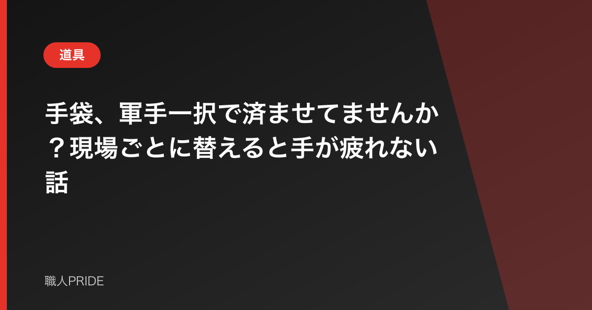 手袋、軍手一択で済ませてませんか？現場ごとに替えると手が疲れない話