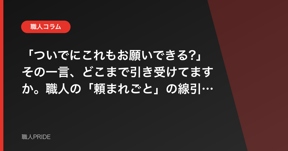 「ついでにこれもお願いできる?」その一言、どこまで引き受けてますか。職人の「頼まれごと」の線引きの話