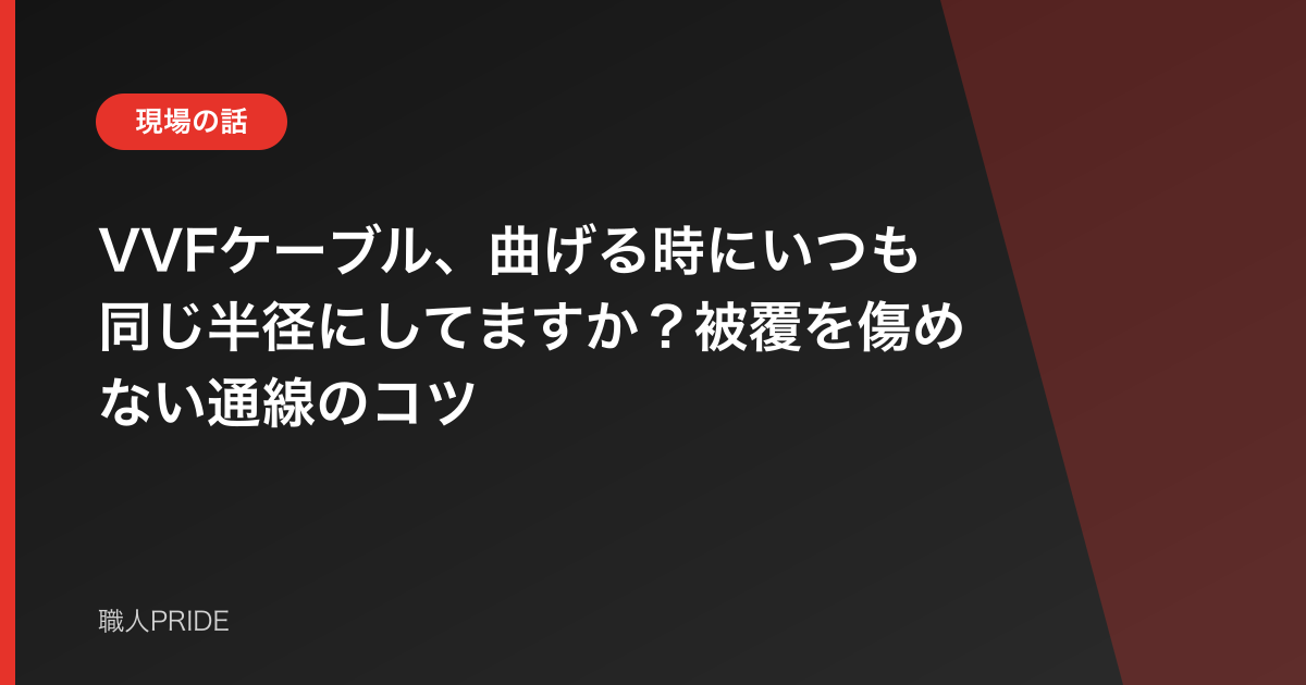 VVFケーブル、曲げる時にいつも同じ半径にしてますか?被覆を傷めない通線のコツ