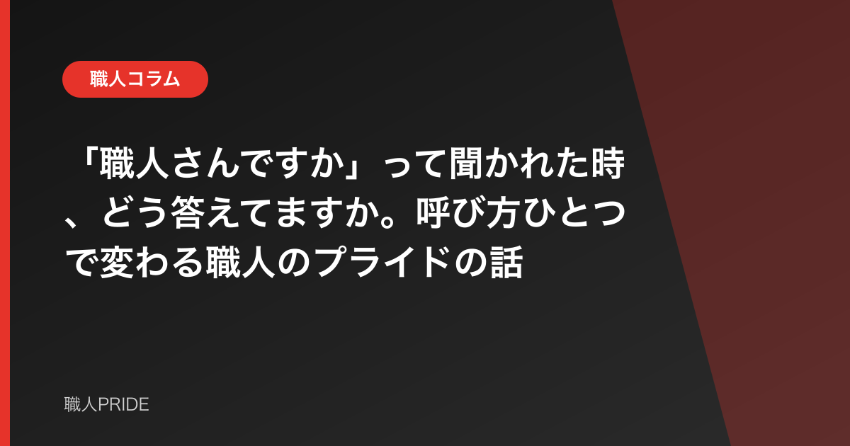 「職人さんですか」って聞かれた時、どう答えてますか。呼び方ひとつで変わる職人のプライドの話