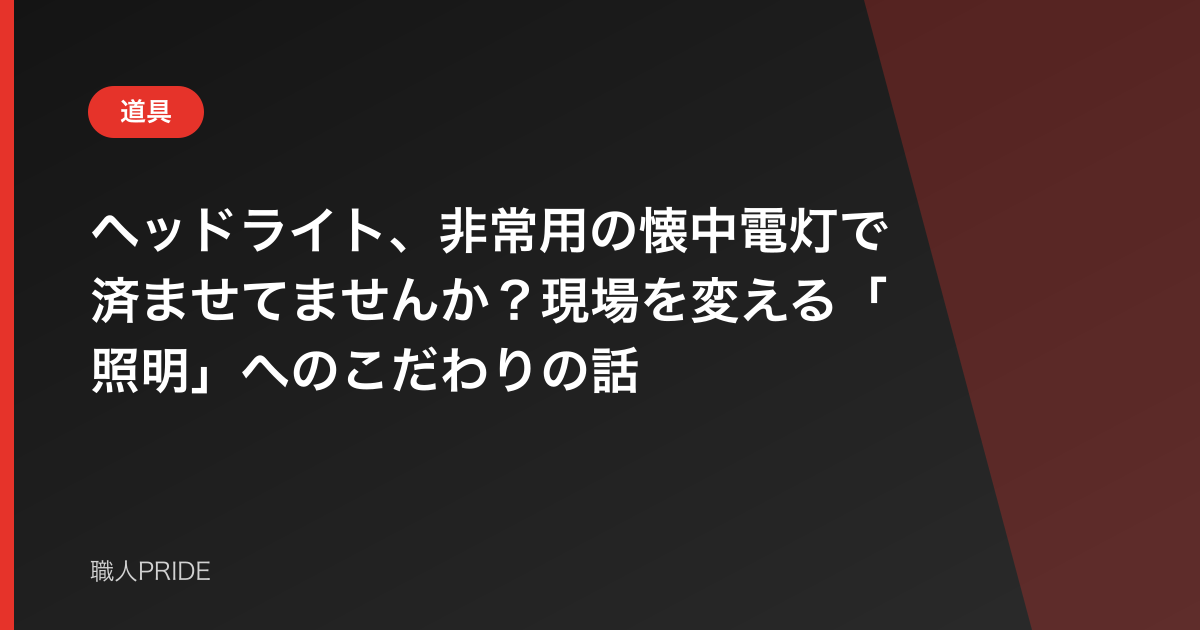 ヘッドライト、非常用の懐中電灯で済ませてませんか?現場を変える「照明」へのこだわりの話