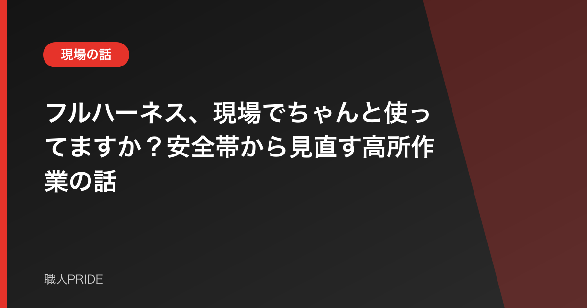 フルハーネス、現場でちゃんと使ってますか?安全帯から見直す高所作業の話