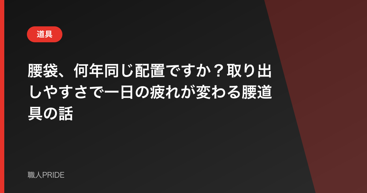 腰袋、何年同じ配置ですか?取り出しやすさで一日の疲れが変わる腰道具の話
