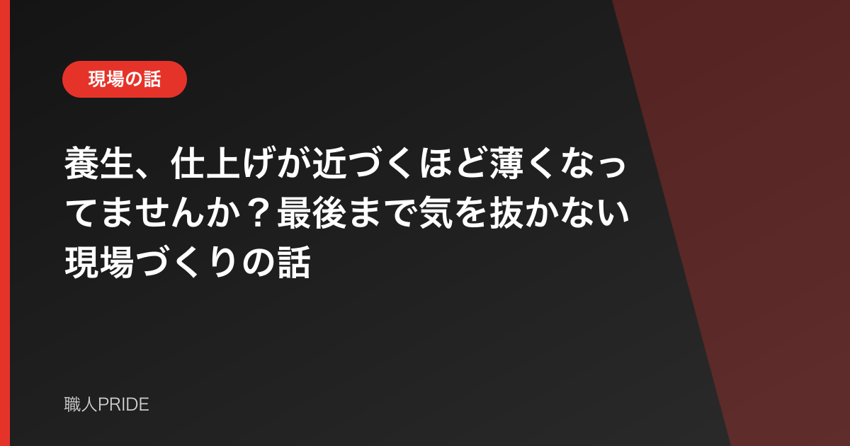 養生、仕上げが近づくほど薄くなってませんか?最後まで気を抜かない現場づくりの話