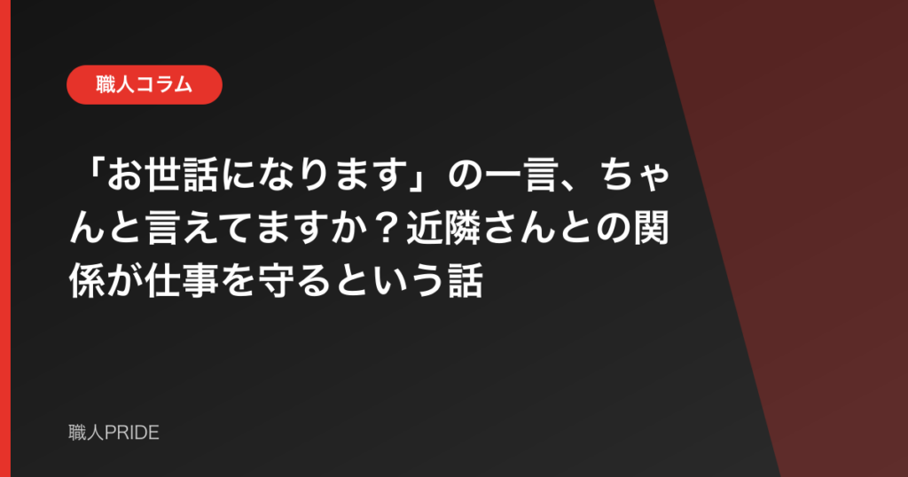 「お世話になります」の一言、ちゃんと言えてますか？近隣さんとの関係が仕事を守るという話