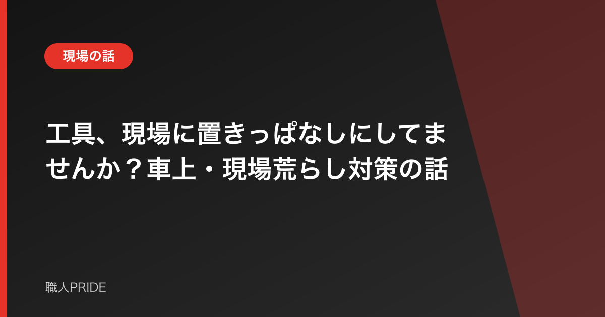 工具、現場に置きっぱなしにしてませんか？車上・現場荒らし対策の話