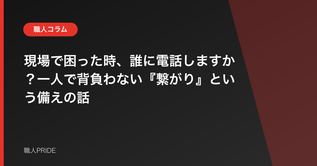 現場で困った時、誰に電話しますか？一人で背負わない『繋がり』という備えの話
