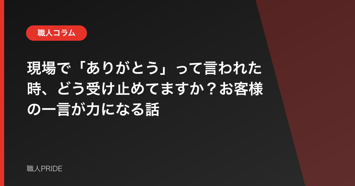 現場で「ありがとう」って言われた時、どう受け止めてますか？お客様の一言が力になる話