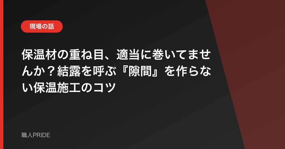 保温材の重ね目、適当に巻いてませんか？結露を呼ぶ『隙間』を作らない保温施工のコツ
