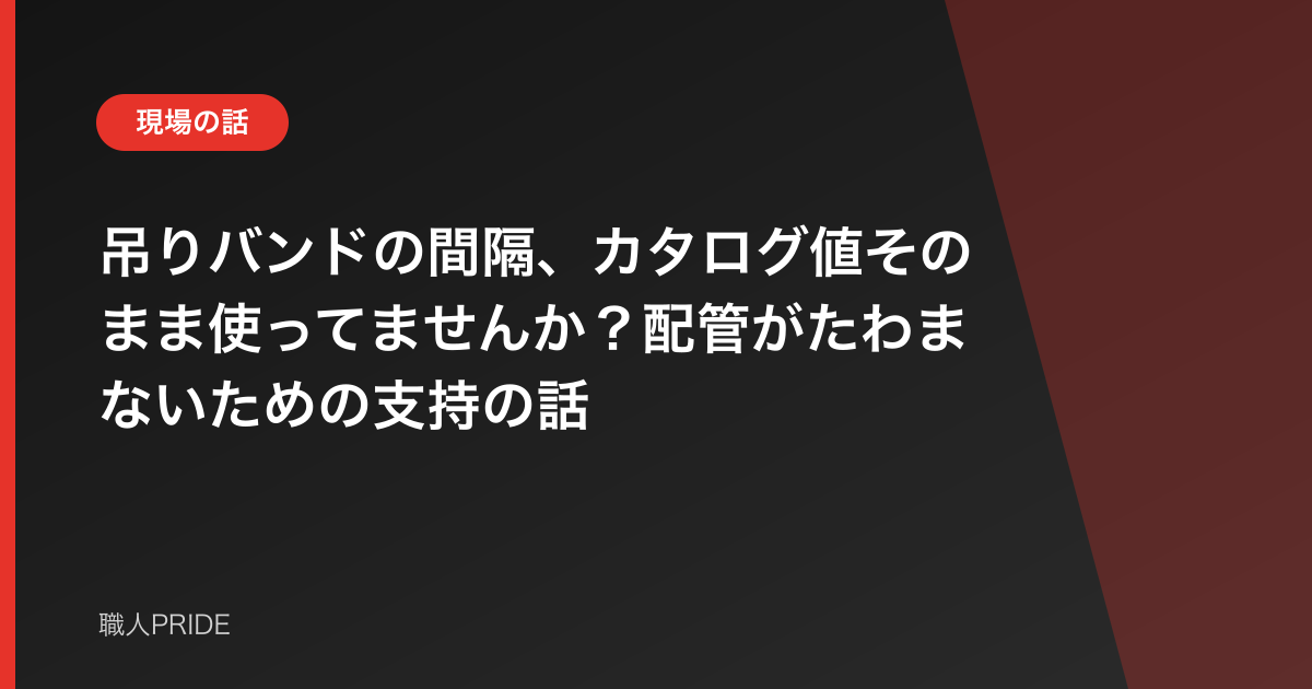 吊りバンドの間隔、カタログ値そのまま使ってませんか?配管がたわまないための支持の話