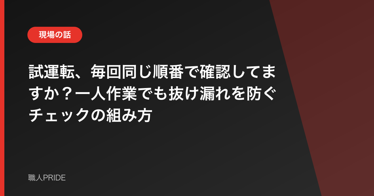 試運転、毎回同じ順番で確認してますか?一人作業でも抜け漏れを防ぐチェックの組み方