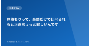 見積もりって、金額だけで比べられると正直ちょっと寂しいんです