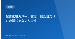 配管化粧カバー、実は「見た目だけ」の話じゃないんです