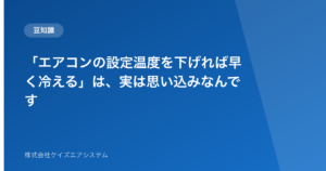 「エアコンの設定温度を下げれば早く冷える」は、実は思い込みなんです