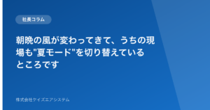 朝晩の風が変わってきて、うちの現場も"夏モード"を切り替えているところです
